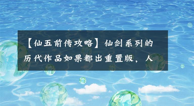【仙五前传攻略】仙剑系列的历代作品如果都出重置版,人气排名我想大概率是这样的