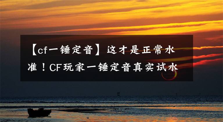 【cf一锤定音】这才是正常水准!CF玩家一锤定音真实试水成果,百万点券全是幻觉