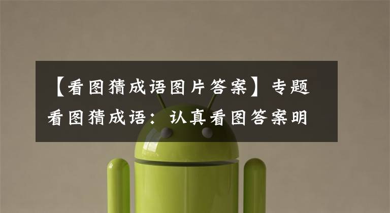 【看图猜成语图片答案】专题看图猜成语:认真看图答案明显了,