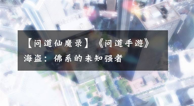 【问道仙魔录】《问道手游》海盗：佛系的未知强者