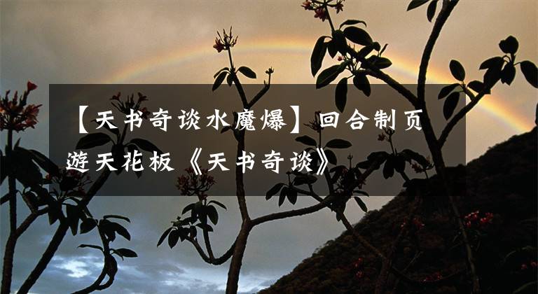【天书奇谈水魔爆】回合制页游天花板《天书奇谈》