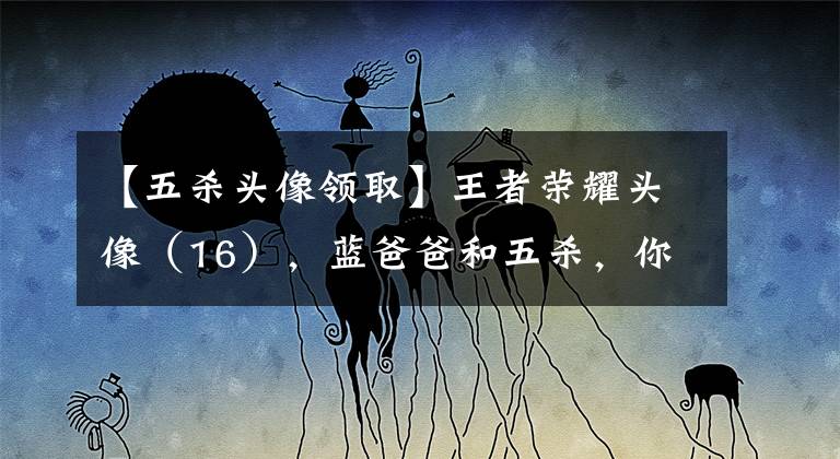 【五杀头像领取】王者荣耀头像（16），蓝爸爸和五杀，你要哪个