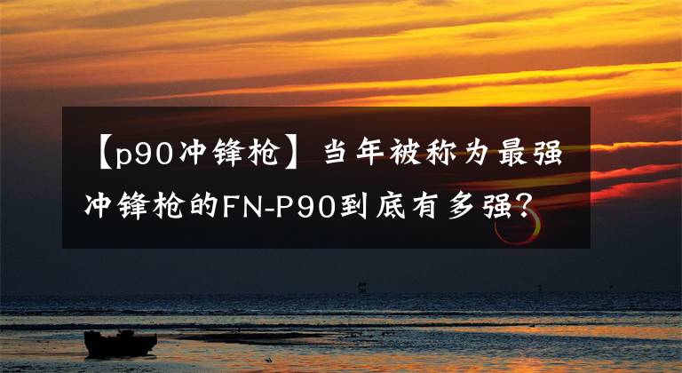 【p90冲锋枪】当年被称为最强冲锋枪的FN-P90到底有多强？百米之内无可匹敌