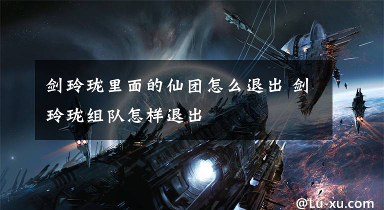 剑玲珑里面的仙团怎么退出 剑玲珑组队怎样退出