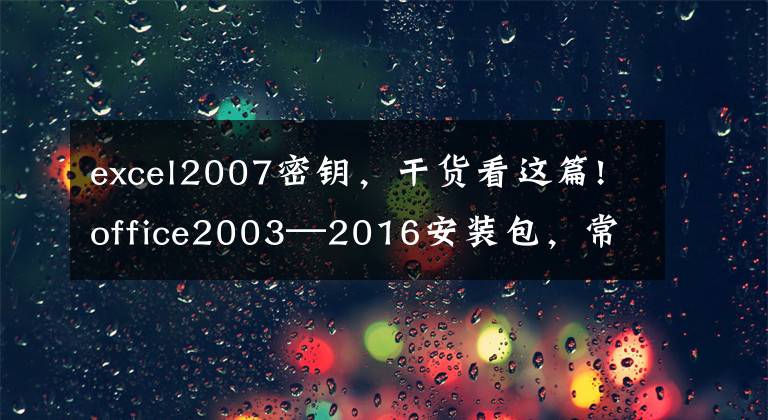 excel2007密钥，干货看这篇!office2003—2016安装包，常用办公软件，需要赶紧收藏吧
