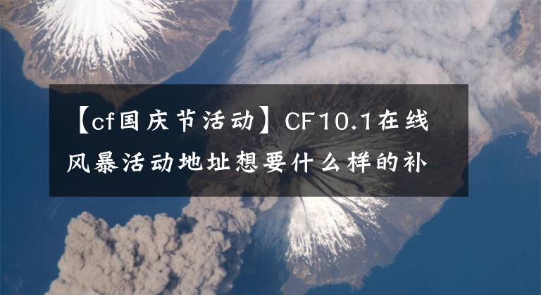 【cf国庆节活动】CF10.1在线风暴活动地址想要什么样的补偿，想要对自己的投票决定做出补偿。