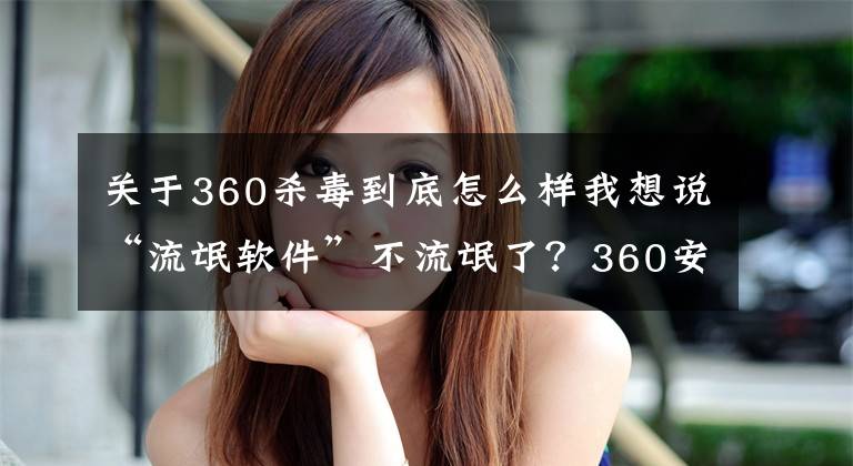 关于360杀毒到底怎么样我想说“流氓软件”不流氓了?360安全卫士“极速版”体验及感受