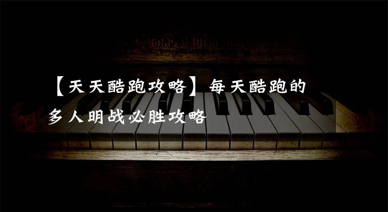 【天天酷跑攻略】每天酷跑的多人明战必胜攻略