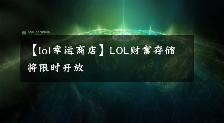【lol幸运商店】LOL财富存储将限时开放