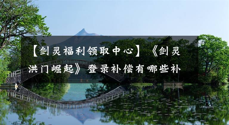 【剑灵福利领取中心】《剑灵洪门崛起》登录补偿有哪些补偿？