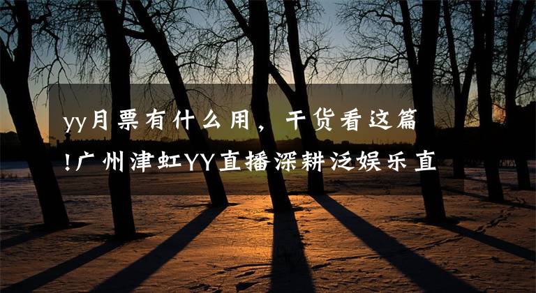 yy月票有什么用,干货看这篇!广州津虹YY直播深耕泛娱乐直播领域为用户提供更好体验