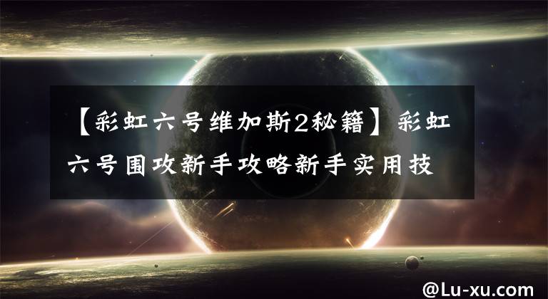 【彩虹六号维加斯2秘籍】彩虹六号围攻新手攻略新手实用技巧一览。