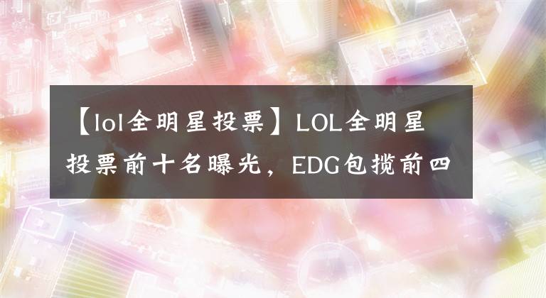【lol全明星投票】LOL全明星投票前十名曝光，EDG包揽前四，TheShy超越了圣枪哥