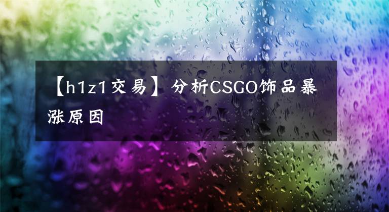 【h1z1交易】分析CSGO饰品暴涨原因