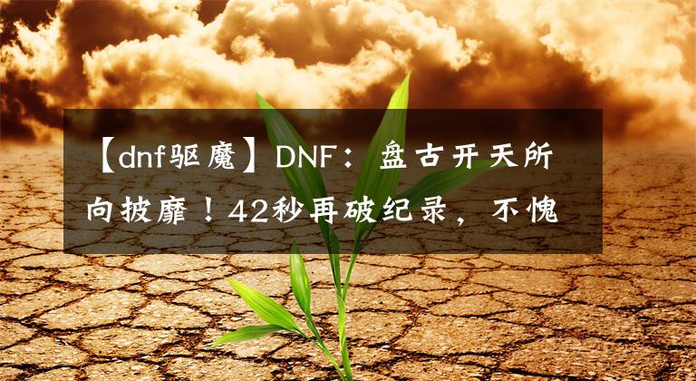 【dnf驱魔】DNF：盘古开天所向披靡！42秒再破纪录，不愧是国服第一驱魔