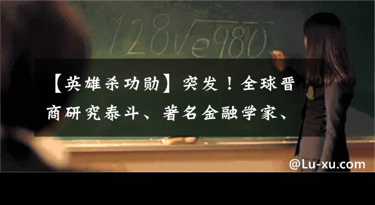 【英雄杀功勋】突发！全球晋商研究泰斗、著名金融学家、原山西财大党委书记孔祥毅教授仙逝……