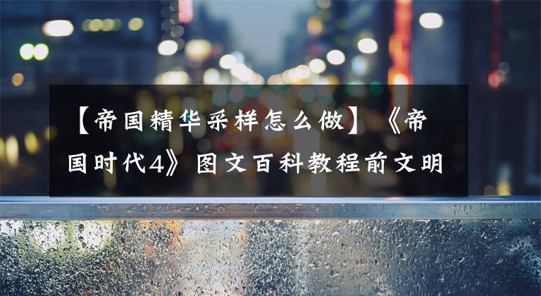【帝国精华采样怎么做】《帝国时代4》图文百科教程前文明建筑兵种科技详细说明