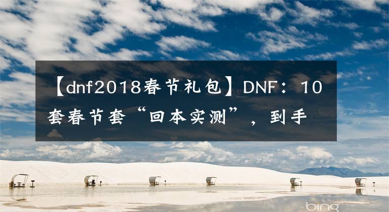 【dnf2018春节礼包】DNF：10套春节套“回本实测”，到手8.3亿金币，史派克想想都笑了