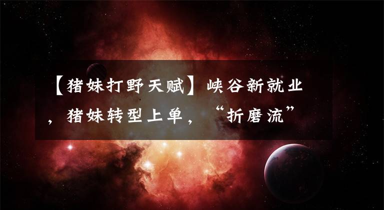 【猪妹打野天赋】峡谷新就业，猪妹转型上单，“折磨流”操作简单并且强度高