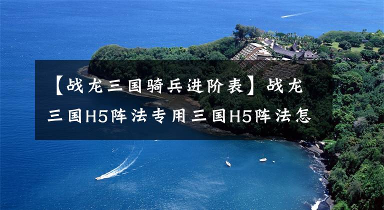 【战龙三国骑兵进阶表】战龙三国H5阵法专用三国H5阵法怎么玩？