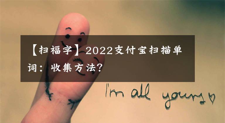 【扫福字】2022支付宝扫描单词：收集方法？