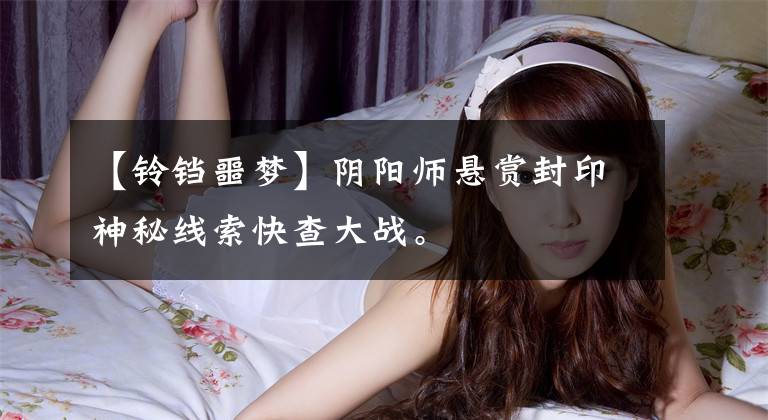 【铃铛噩梦】阴阳师悬赏封印神秘线索快查大战。