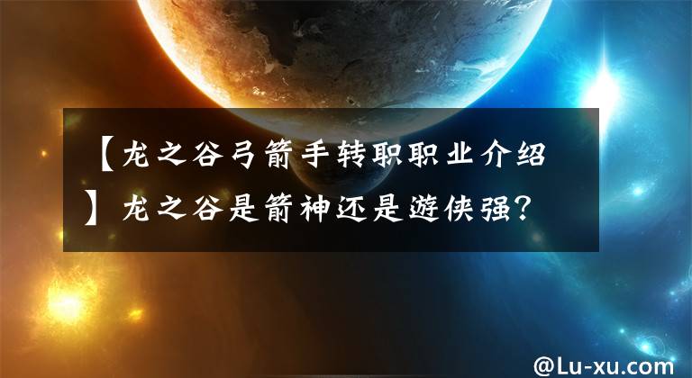 【龙之谷弓箭手转职职业介绍】龙之谷是箭神还是游侠强?弓箭手一战箭神和游侠选择分析