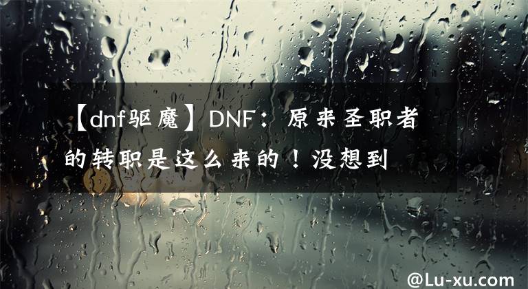【dnf驱魔】DNF：原来圣职者的转职是这么来的！没想到