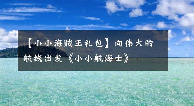 【小小海贼王礼包】向伟大的航线出发《小小航海士》