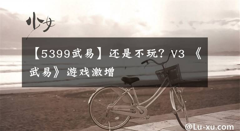 【5399武易】还是不玩？V3 《武易》游戏激增