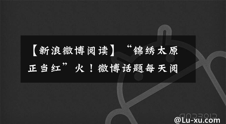 【新浪微博阅读】“锦绣太原正当红”火!微博话题每天阅读2.5亿次以上