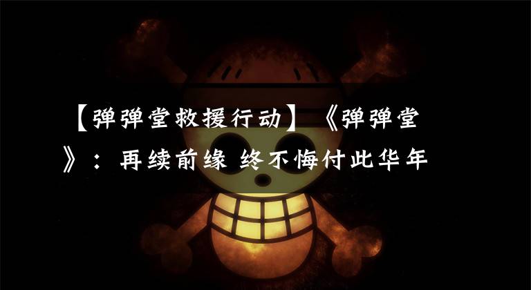 【弹弹堂救援行动】《弹弹堂》：再续前缘 终不悔付此华年