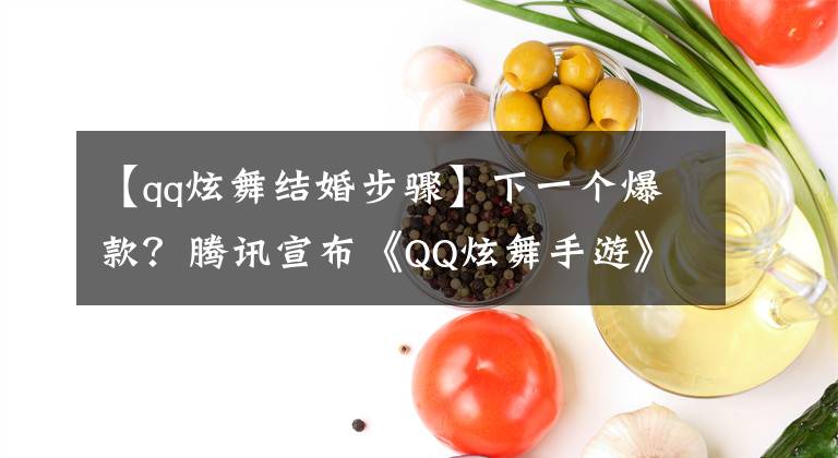【qq炫舞结婚步骤】下一个爆款？腾讯宣布《QQ炫舞手游》三月正式上线！一起尬舞吧