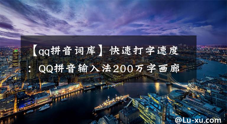 【qq拼音词库】快速打字速度：QQ拼音输入法200万字画廊