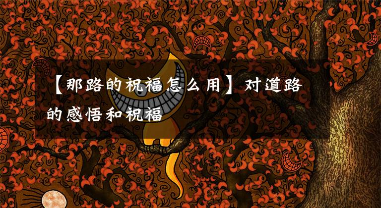 【那路的祝福怎么用】对道路的感悟和祝福