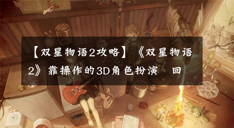 【双星物语2攻略】《双星物语2》靠操作的3D角色扮演 回忆当年的迷宫穿梭