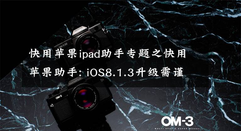 快用苹果ipad助手专题之快用苹果助手: iOS8.1.3升级需谨慎，升级勿任性!