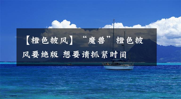 【橙色披风】“魔兽”橙色披风要绝版 想要请抓紧时间