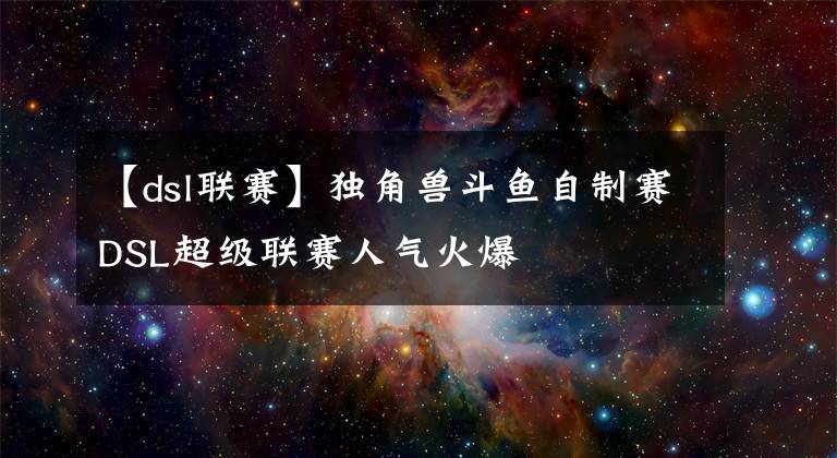 【dsl联赛】独角兽斗鱼自制赛DSL超级联赛人气火爆