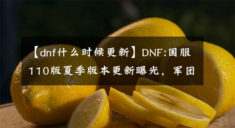 【dnf什么时候更新】DNF:国服110版夏季版本更新曝光，军团地下城9月正式登录