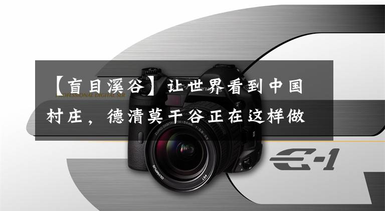 【盲目溪谷】让世界看到中国村庄,德清莫干谷正在这样做