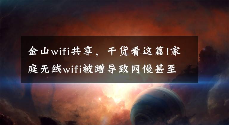 金山wifi共享，干货看这篇!家庭无线wifi被蹭导致网慢甚至断网？教你几招防蹭网，建议收藏