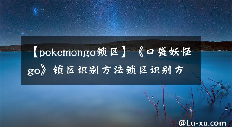 【pokemongo锁区】《口袋妖怪go》锁区识别方法锁区识别方法说明