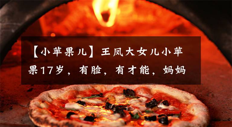 【小苹果儿】王凤大女儿小苹果17岁，有脸，有才能，妈妈的脸继承了爸爸的所有才能