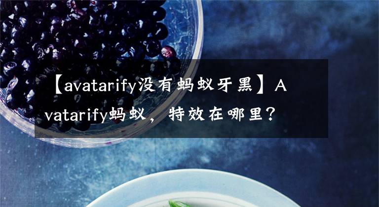 【avatarify没有蚂蚁牙黑】Avatarify蚂蚁,特效在哪里?avatarify蚂蚁,特效制作方式