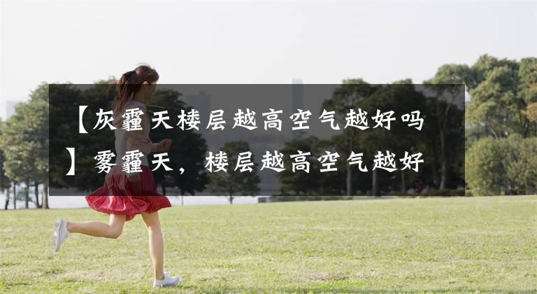 【灰霾天楼层越高空气越好吗】雾霾天,楼层越高空气越好吗?支付宝蚂蚁庄园11月25日回复