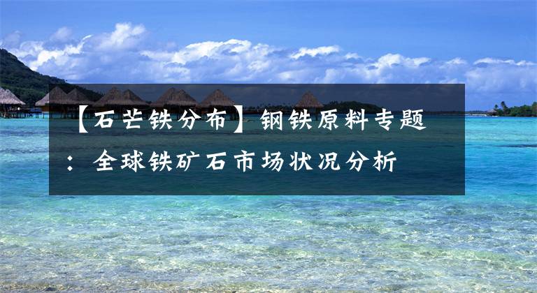 【石芒铁分布】钢铁原料专题：全球铁矿石市场状况分析