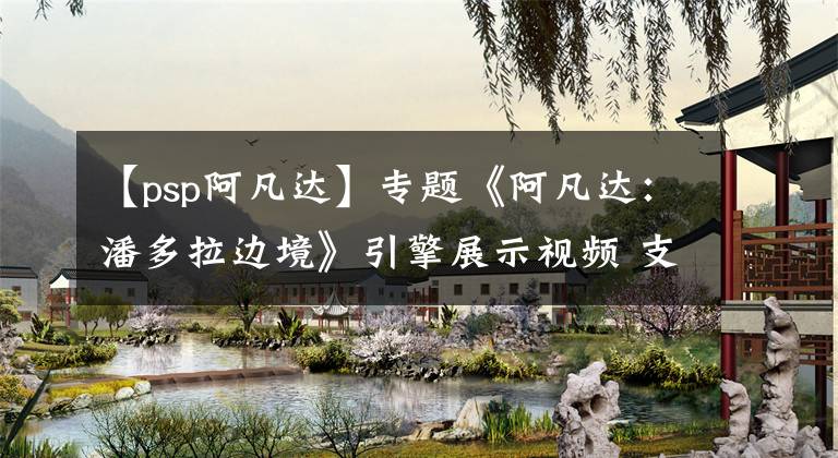 【psp阿凡达】专题《阿凡达：潘多拉边境》引擎展示视频 支持光追全局光照和反射