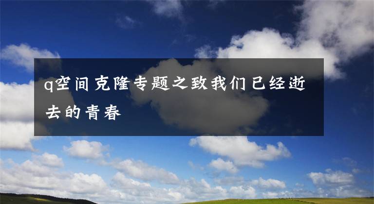 q空间克隆专题之致我们已经逝去的青春