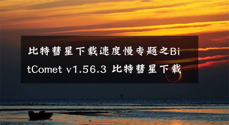 比特彗星下载速度慢专题之BitComet v1.56.3 比特彗星下载软件